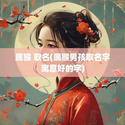 属猴 取名(属猴男孩取名字寓意好的字)