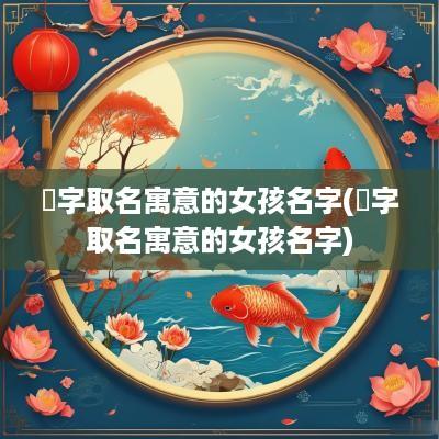 粸字取名寓意的女孩名字(渃字取名寓意的女孩名字)
