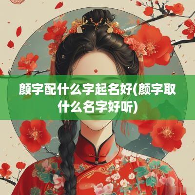 颜字配什么字起名好(颜字取什么名字好听)