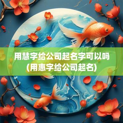 用慧字给公司起名字可以吗(用惠字给公司起名)