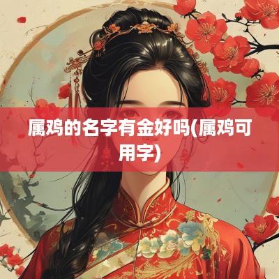 属鸡的名字有金好吗(属鸡可用字)