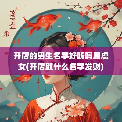开店的男生名字好听吗属虎女(开店取什么名字发财)