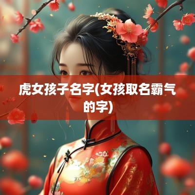 虎女孩子名字(女孩取名霸气的字)