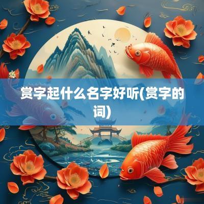 赏字起什么名字好听(赏字的词)
