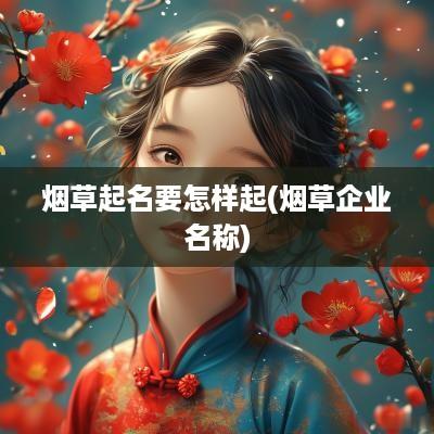烟草起名要怎样起(烟草企业名称)