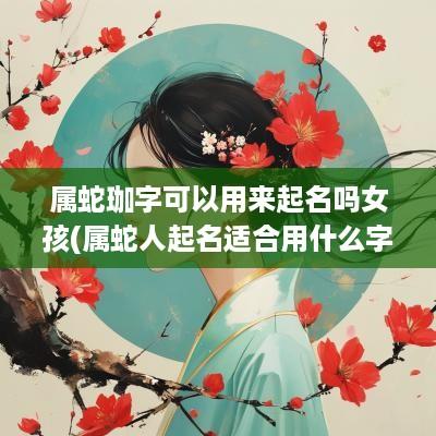 属蛇珈字可以用来起名吗女孩(属蛇人起名适合用什么字)