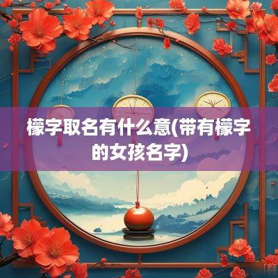 檬字取名有什么意(带有檬字的女孩名字)