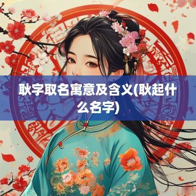 耿字取名寓意及含义(耿起什么名字)