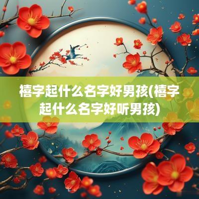 禧字起什么名字好男孩(禧字起什么名字好听男孩)