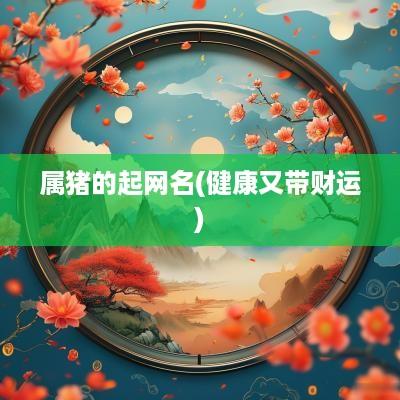 属猪的起网名(健康又带财运)