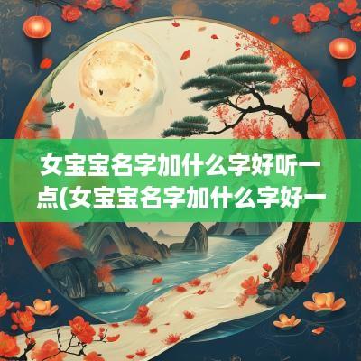 女宝宝名字加什么字好听一点(女宝宝名字加什么字好一点)