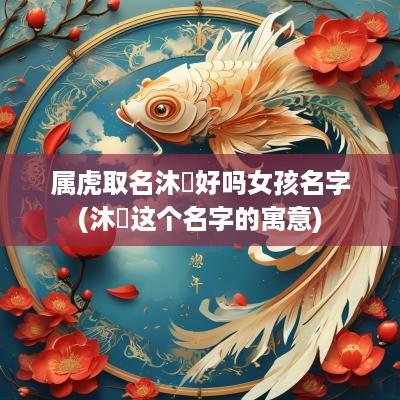 属虎取名沐玥好吗女孩名字(沐玥这个名字的寓意)