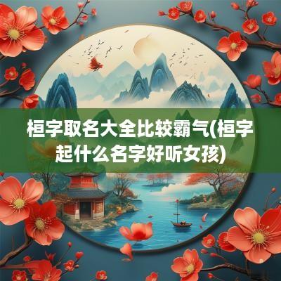 桓字取名大全比较霸气(桓字起什么名字好听女孩)