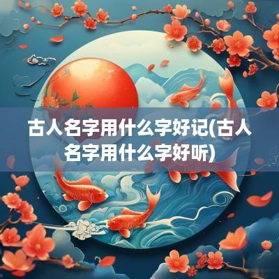 古人名字用什么字好记(古人名字用什么字好听)