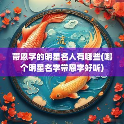 带恩字的明星名人有哪些(哪个明星名字带恩字好听)