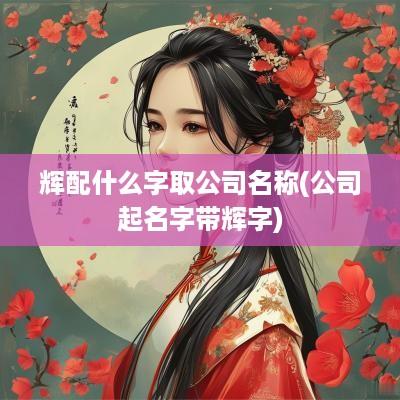 辉配什么字取公司名称(公司起名字带辉字)