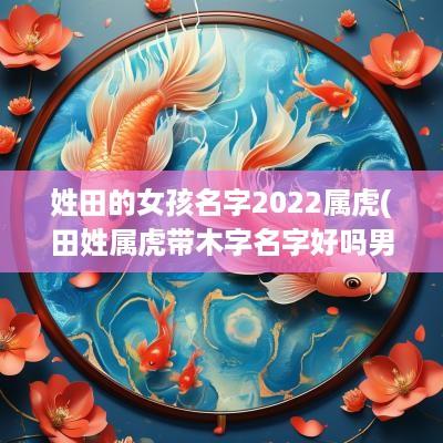 姓田的女孩名字2025属虎(田姓属虎带木字名字好吗男孩)