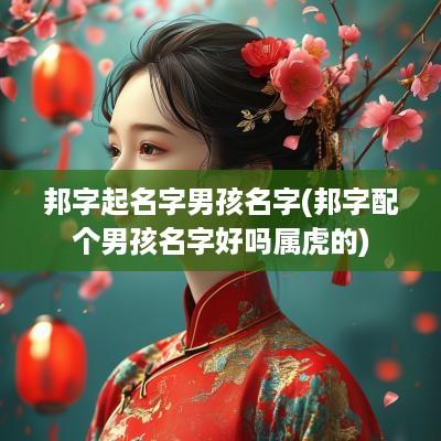 邦字起名字男孩名字(邦字配个男孩名字好吗属虎的)