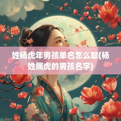 姓杨蛇年男孩单名怎么取(杨姓属虎的男孩名字)