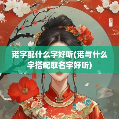 诺字配什么字好听(诺与什么字搭配取名字好听)