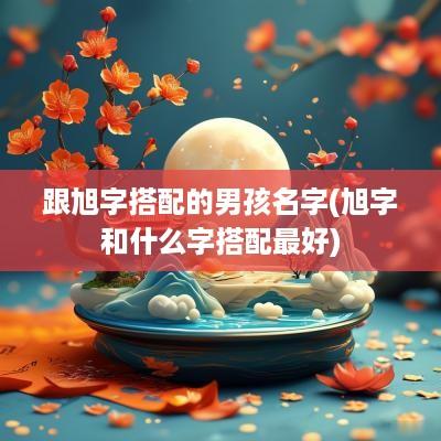 跟旭字搭配的男孩名字(旭字和什么字搭配最好)