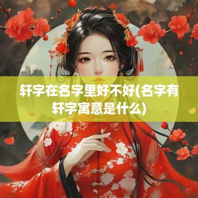 轩字在名字里好不好(名字有轩字寓意是什么)