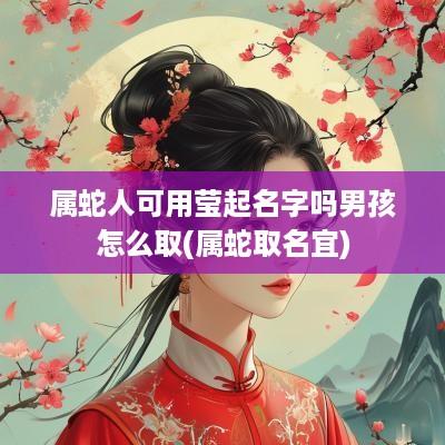 属蛇人可用莹起名字吗男孩怎么取(属蛇取名宜)