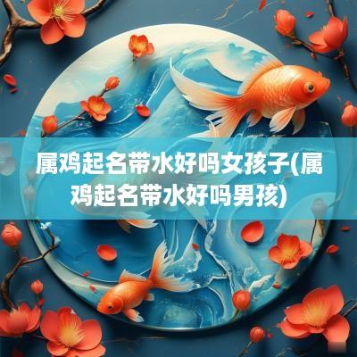 属鸡起名带水好吗女孩子(属鸡起名带水好吗男孩)