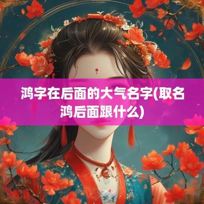 鸿字在后面的大气名字(取名鸿后面跟什么)