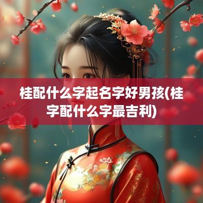 桂配什么字起名字好男孩(桂字配什么字最吉利)
