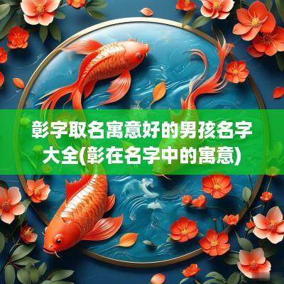 彰字取名寓意好的男孩名字大全(彰在名字中的寓意)