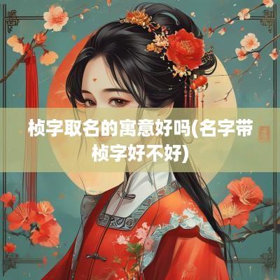 桢字取名的寓意好吗(名字带桢字好不好)