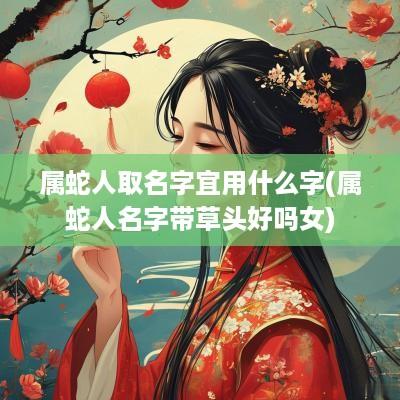 属蛇人取名字宜用什么字(属蛇人名字带草头好吗女)