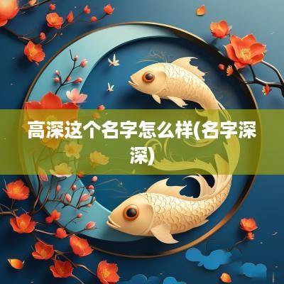 高深这个名字怎么样(名字深深)