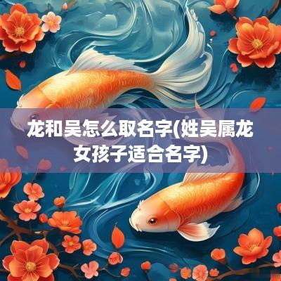 龙和吴怎么取名字(姓吴属龙女孩子适合名字)
