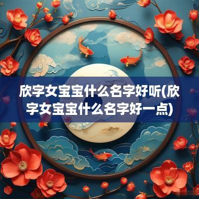 欣字女宝宝什么名字好听(欣字女宝宝什么名字好一点)