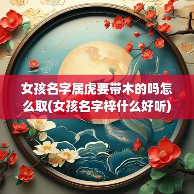 女孩名字属虎要带木的吗怎么取(女孩名字梓什么好听)