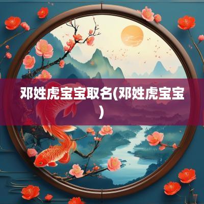 邓姓虎宝宝取名(邓姓虎宝宝)