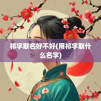 祁字取名好不好(用祁字取什么名字)
