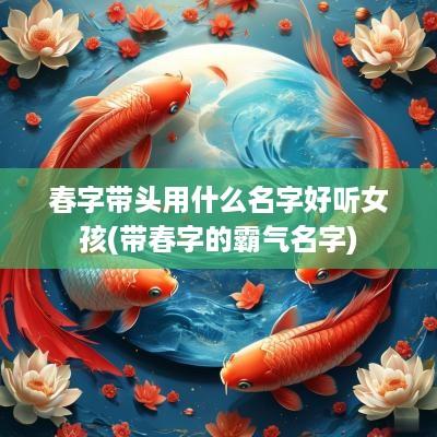 春字带头用什么名字好听女孩(带春字的霸气名字)