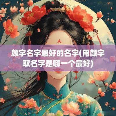 颜字名字最好的名字(用颜字取名字是哪一个最好)