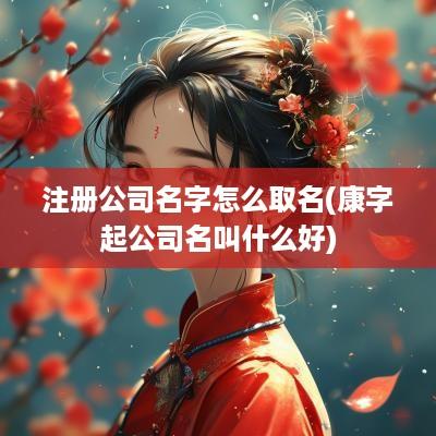 注册公司名字怎么取名(康字起公司名叫什么好)