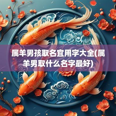 属羊男孩取名宜用字大全(属羊男取什么名字最好)