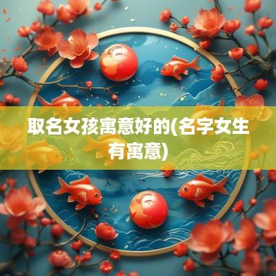 取名女孩寓意好的(名字女生有寓意)