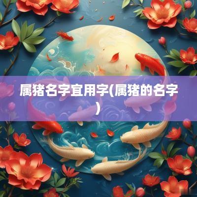 属猪名字宜用字(属猪的名字)