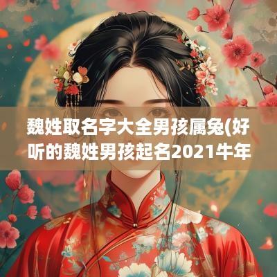 魏姓取名字大全男孩属兔(好听的魏姓男孩起名2025蛇年)