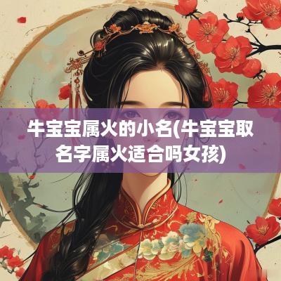 牛宝宝属火的小名(牛宝宝取名字属火适合吗女孩)