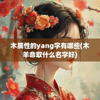 木属性的yang字有哪些(木羊命取什么名字好)