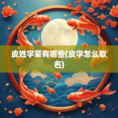 皮姓字辈有哪些(皮字怎么取名)