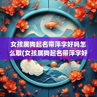 女孩属狗起名带萍字好吗怎么取(女孩属狗起名带萍字好吗)